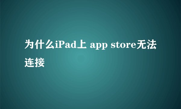 为什么iPad上 app store无法连接