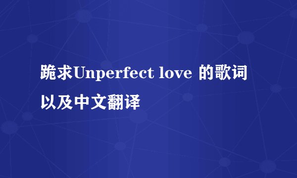 跪求Unperfect love 的歌词以及中文翻译