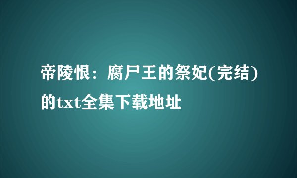 帝陵恨：腐尸王的祭妃(完结)的txt全集下载地址