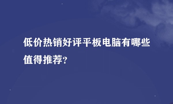 低价热销好评平板电脑有哪些值得推荐？