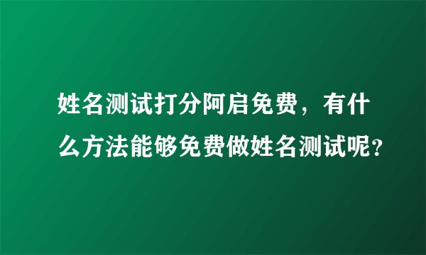 姓名测试打分阿启免费，有什么方法能够免费做姓名测试呢？