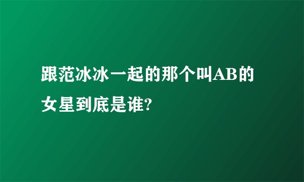 跟范冰冰一起的那个叫AB的女星到底是谁?