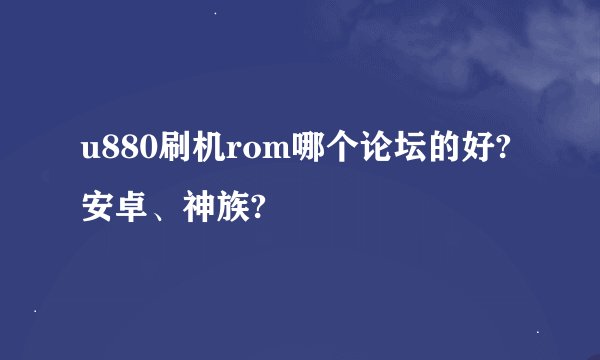 u880刷机rom哪个论坛的好?安卓、神族?