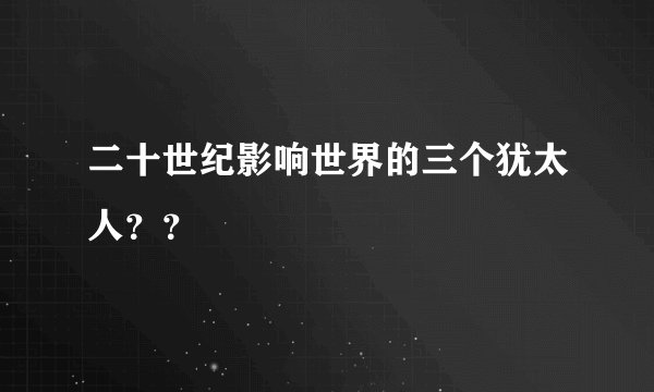 二十世纪影响世界的三个犹太人？？