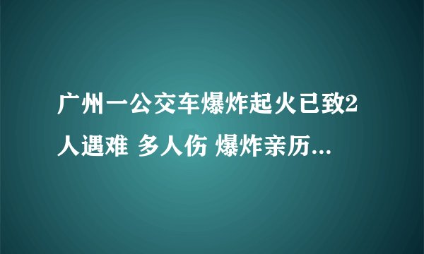 广州一公交车爆炸起火已致2人遇难 多人伤 爆炸亲历者：有人被炸出窗外