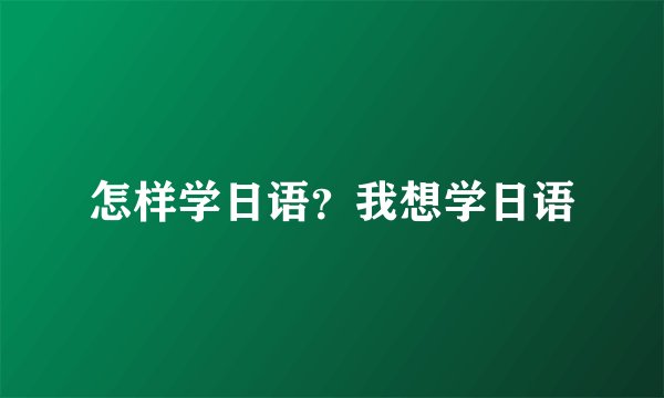 怎样学日语？我想学日语