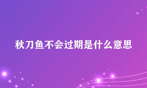秋刀鱼不会过期是什么意思