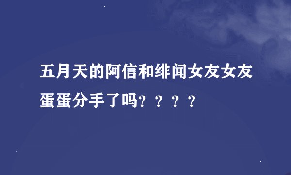 五月天的阿信和绯闻女友女友蛋蛋分手了吗？？？？