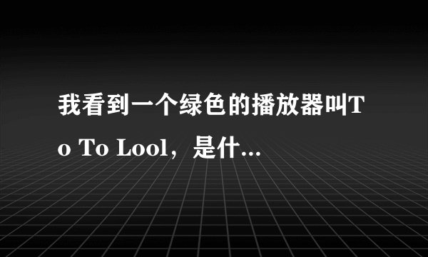 我看到一个绿色的播放器叫To To Lool，是什么啊，从那里下载，怎么用？