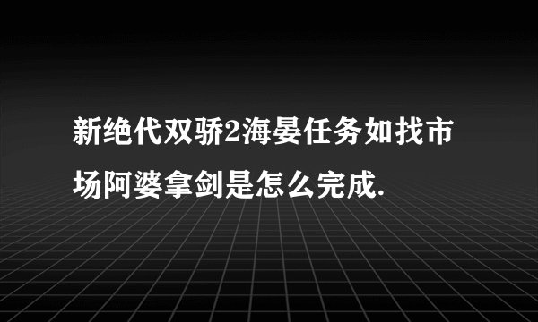 新绝代双骄2海晏任务如找市场阿婆拿剑是怎么完成.