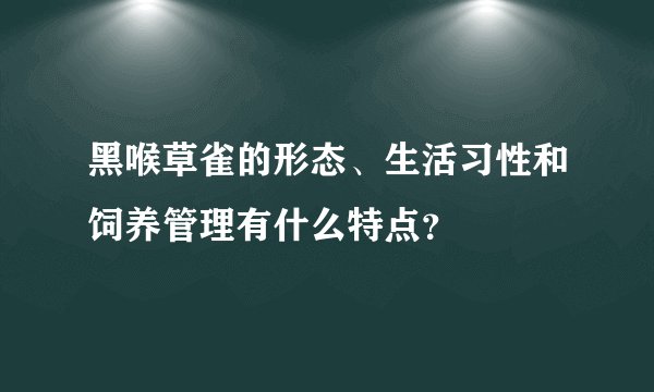 黑喉草雀的形态、生活习性和饲养管理有什么特点？