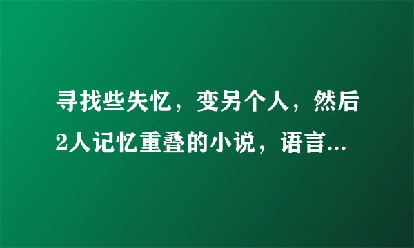 寻找些失忆，变另个人，然后2人记忆重叠的小说，语言要好点的