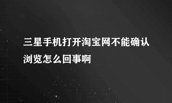 三星手机打开淘宝网不能确认浏览怎么回事啊