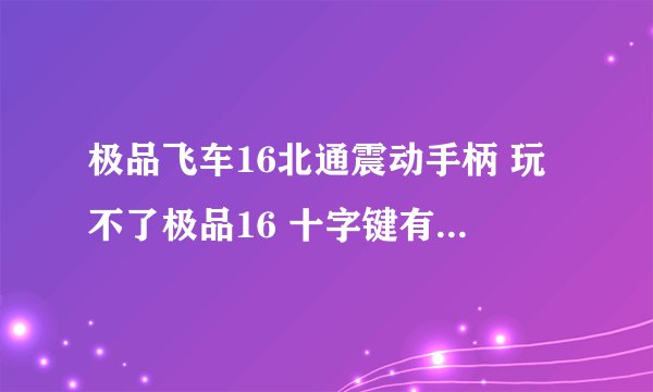 极品飞车16北通震动手柄 玩不了极品16 十字键有反应 跪求高手解答