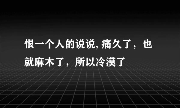 恨一个人的说说, 痛久了，也就麻木了，所以冷漠了