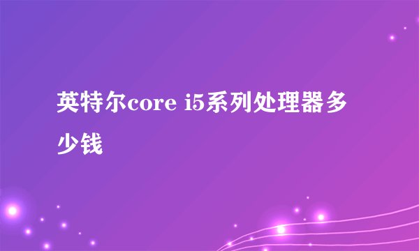 英特尔core i5系列处理器多少钱