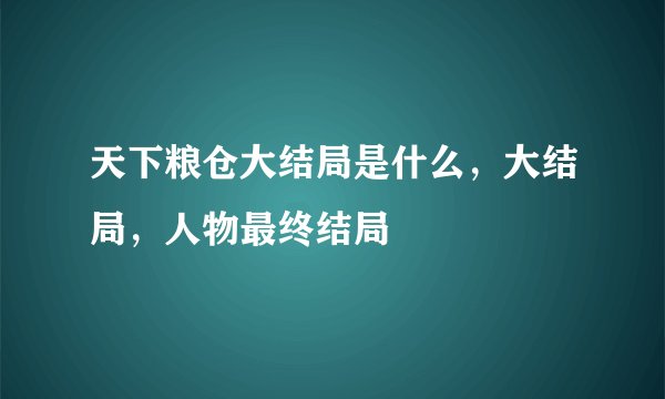 天下粮仓大结局是什么，大结局，人物最终结局