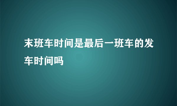 末班车时间是最后一班车的发车时间吗