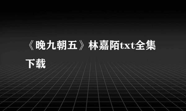 《晚九朝五》林嘉陌txt全集下载