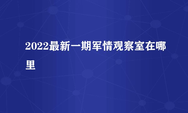 2022最新一期军情观察室在哪里