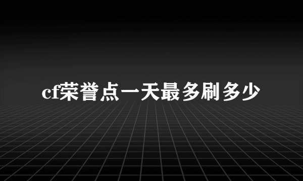 cf荣誉点一天最多刷多少