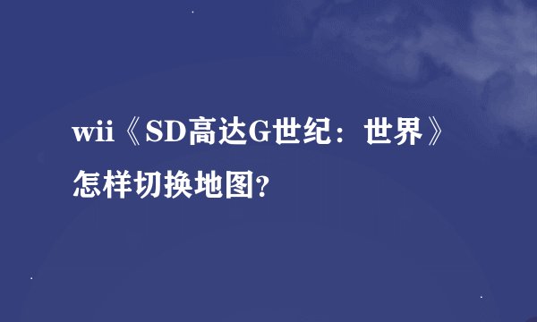 wii《SD高达G世纪：世界》怎样切换地图？