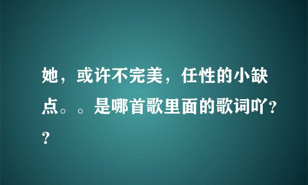 她，或许不完美，任性的小缺点。。是哪首歌里面的歌词吖？？