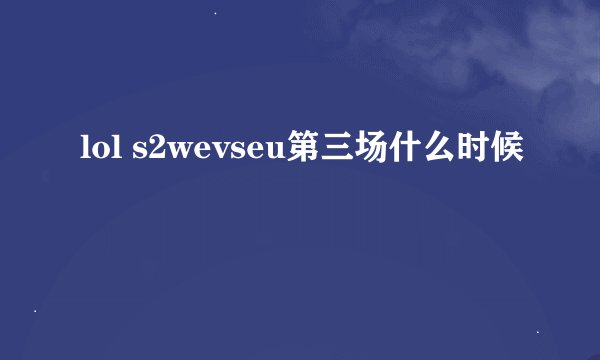 lol s2wevseu第三场什么时候