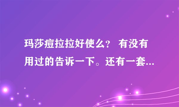 玛莎痘拉拉好使么？ 有没有用过的告诉一下。还有一套多钱啊？ 会不会有副作用什么的？？
