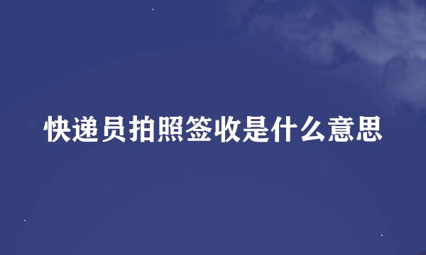 快递员拍照签收是什么意思