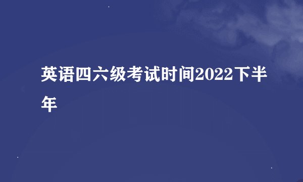 英语四六级考试时间2022下半年
