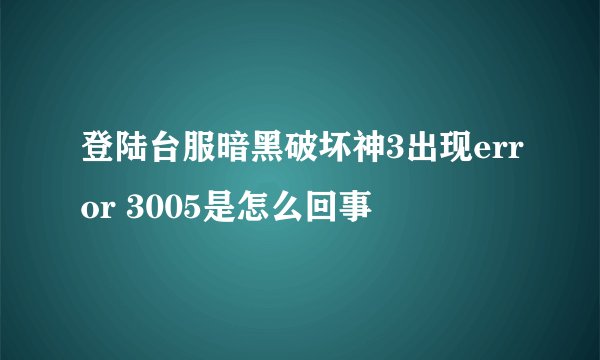 登陆台服暗黑破坏神3出现error 3005是怎么回事