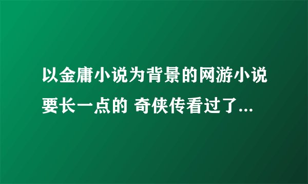 以金庸小说为背景的网游小说要长一点的 奇侠传看过了 在线等 求传完本