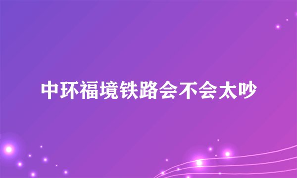 中环福境铁路会不会太吵