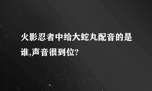 火影忍者中给大蛇丸配音的是谁,声音很到位?