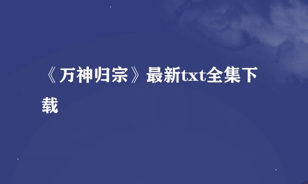 《万神归宗》最新txt全集下载