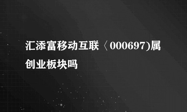 汇添富移动互联〈000697)属创业板块吗