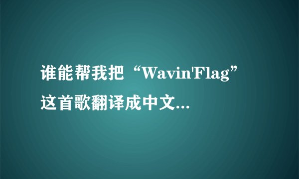 谁能帮我把“Wavin'Flag”这首歌翻译成中文，谢谢！