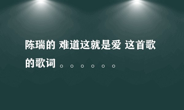 陈瑞的 难道这就是爱 这首歌的歌词 。。。。。。