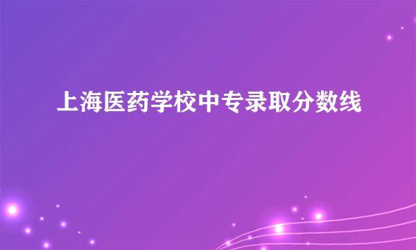 上海医药学校中专录取分数线