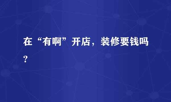 在“有啊”开店，装修要钱吗？
