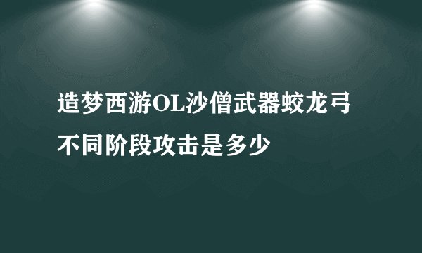 造梦西游OL沙僧武器蛟龙弓不同阶段攻击是多少