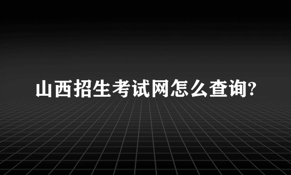 山西招生考试网怎么查询?