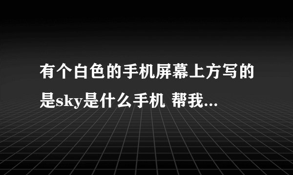 有个白色的手机屏幕上方写的是sky是什么手机 帮我看看这是什么型号的...