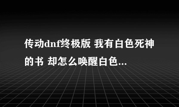 传动dnf终极版 我有白色死神的书 却怎么唤醒白色死神 书的文字什么意思都不懂