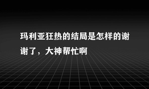 玛利亚狂热的结局是怎样的谢谢了，大神帮忙啊