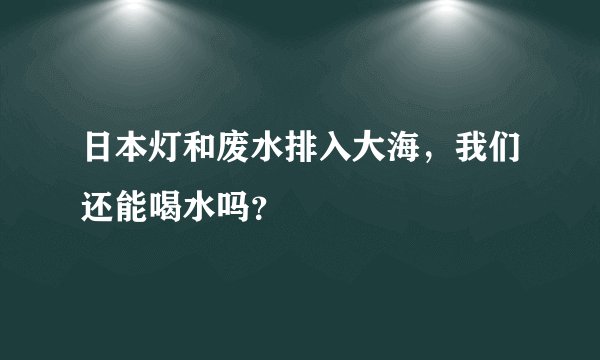 日本灯和废水排入大海，我们还能喝水吗？