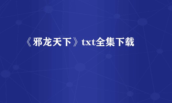《邪龙天下》txt全集下载