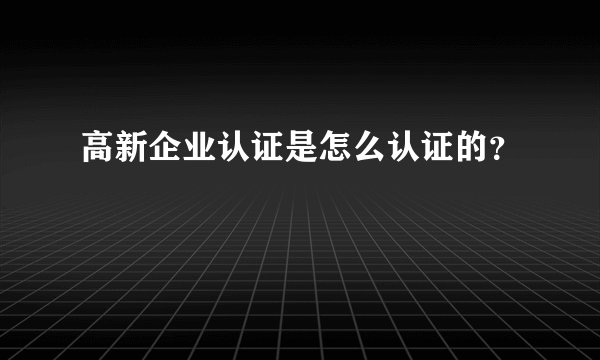 高新企业认证是怎么认证的？