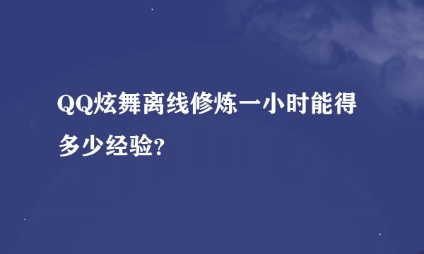 QQ炫舞离线修炼一小时能得多少经验？
